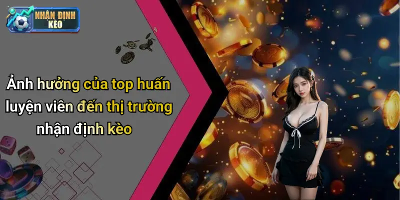 Ảnh hưởng của top huấn luyện viên đến thị trường nhận định kèo