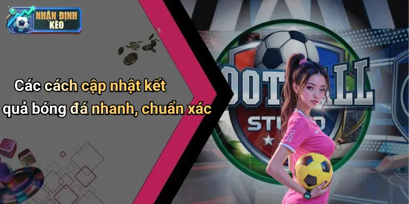 Các cách cập nhật kết quả bóng đá nhanh, chuẩn xác