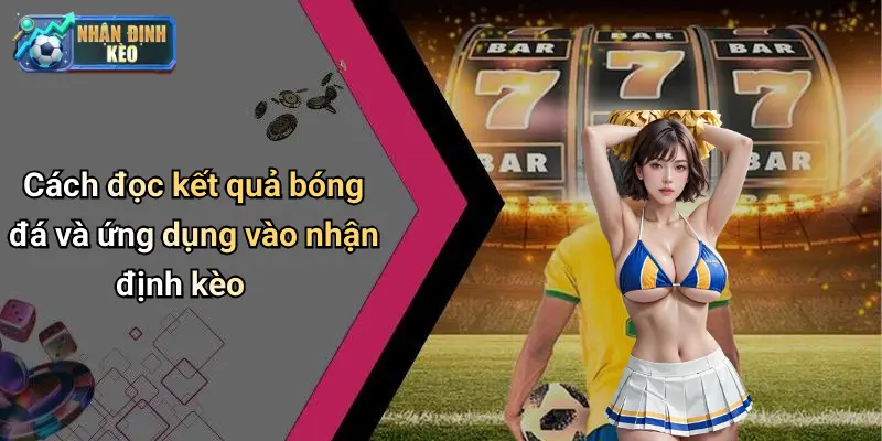 Cách đọc kết quả bóng đá và ứng dụng vào nhận định kèo