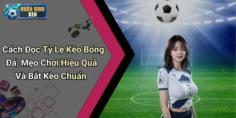 Cách Đọc Tỷ Lệ Kèo Bóng Đá: Mẹo Chơi Hiệu Quả Và Bắt Kèo Chuẩn