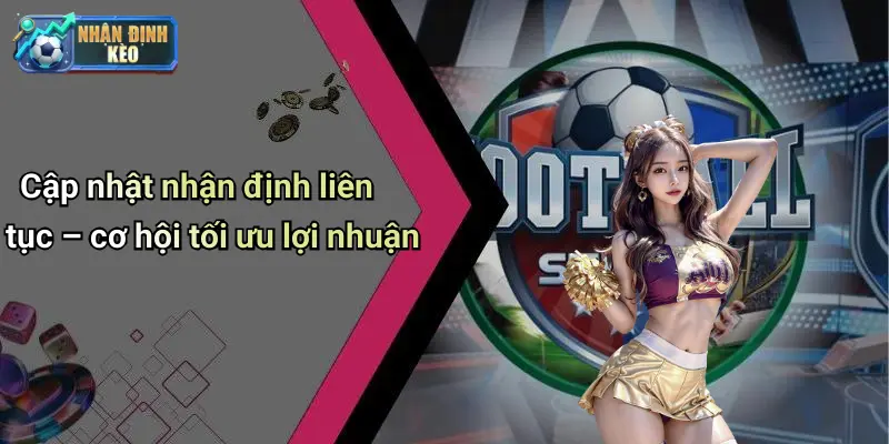 Cập nhật nhận định liên tục – cơ hội tối ưu lợi nhuận