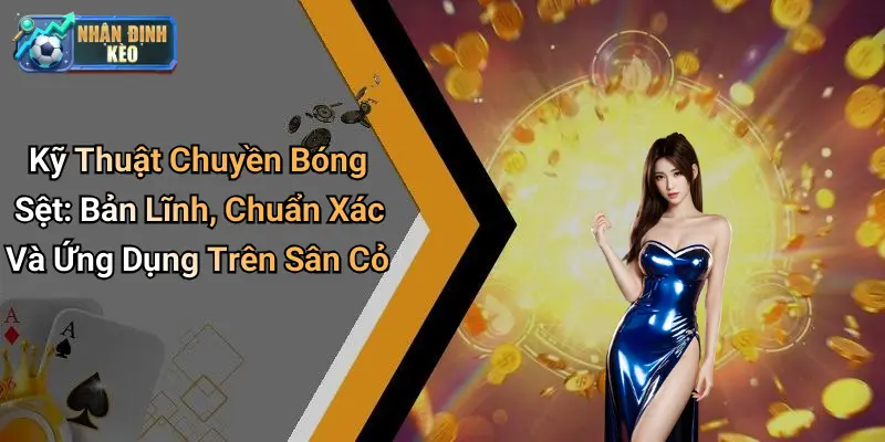 Kỹ Thuật Chuyền Bóng Sệt: Bản Lĩnh, Chuẩn Xác Và Ứng Dụng Trên Sân Cỏ