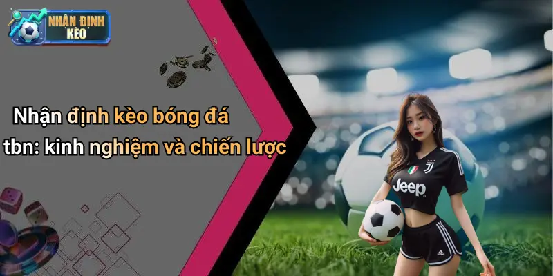 Nhận định kèo bóng đá tbn: kinh nghiệm và chiến lược