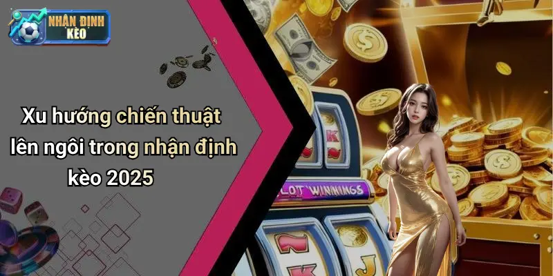 Xu hướng chiến thuật lên ngôi trong nhận định kèo 2025